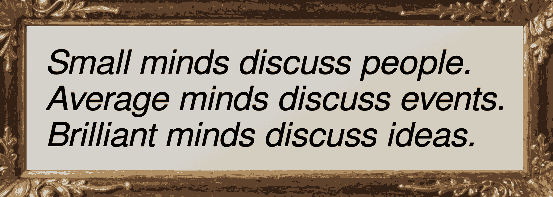Small minds discuss people.
                            Average minds discuss events.
                            Brilliant minds discuss ideas.